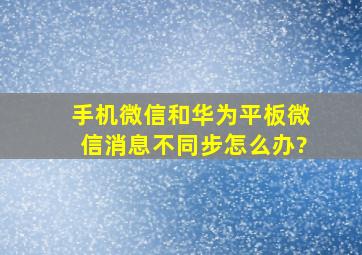 手机微信和华为平板微信消息不同步怎么办?