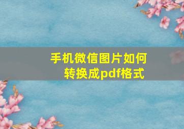 手机微信图片如何转换成pdf格式