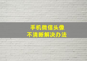 手机微信头像不清晰解决办法