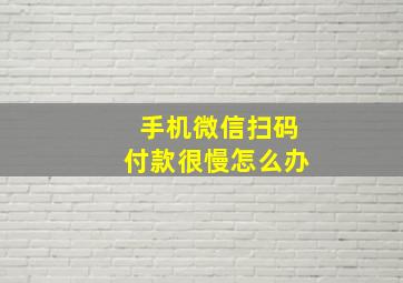 手机微信扫码付款很慢怎么办