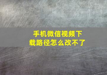 手机微信视频下载路径怎么改不了