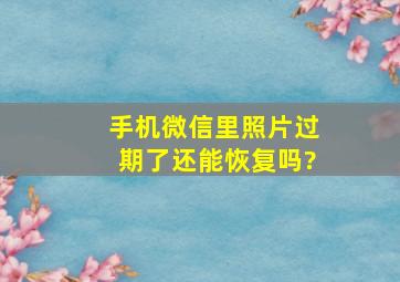 手机微信里照片过期了还能恢复吗?