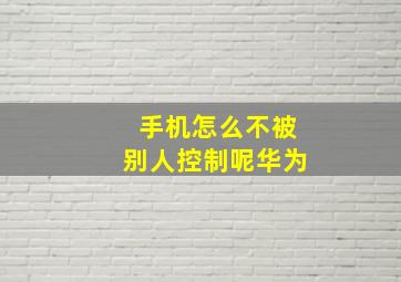 手机怎么不被别人控制呢华为