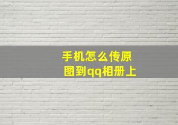 手机怎么传原图到qq相册上