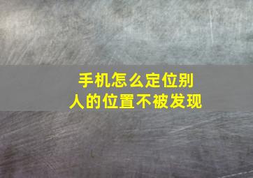 手机怎么定位别人的位置不被发现