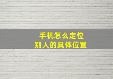 手机怎么定位别人的具体位置