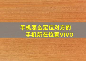 手机怎么定位对方的手机所在位置VIVO