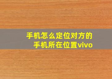 手机怎么定位对方的手机所在位置vivo