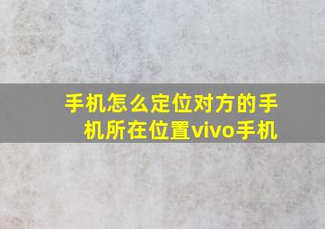 手机怎么定位对方的手机所在位置vivo手机