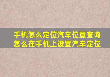 手机怎么定位汽车位置查询怎么在手机上设置汽车定位