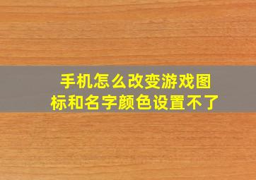 手机怎么改变游戏图标和名字颜色设置不了