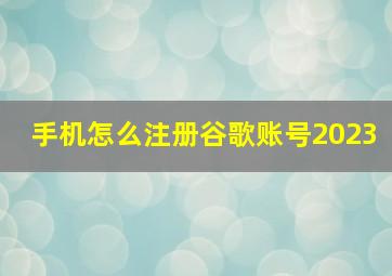 手机怎么注册谷歌账号2023