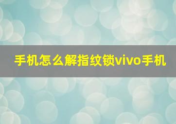 手机怎么解指纹锁vivo手机