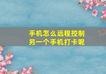 手机怎么远程控制另一个手机打卡呢