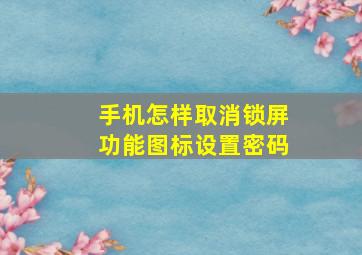 手机怎样取消锁屏功能图标设置密码