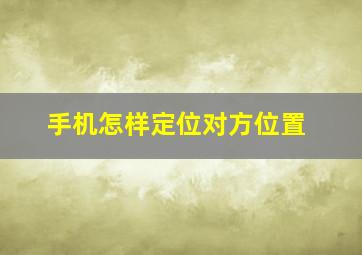 手机怎样定位对方位置