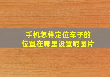 手机怎样定位车子的位置在哪里设置呢图片