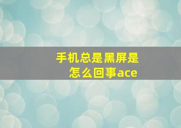 手机总是黑屏是怎么回事ace