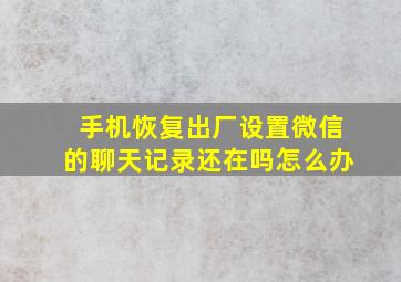 手机恢复出厂设置微信的聊天记录还在吗怎么办