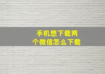 手机想下载两个微信怎么下载