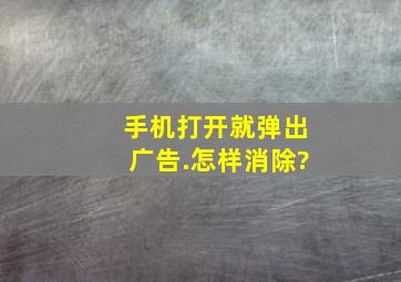 手机打开就弹出广告.怎样消除?