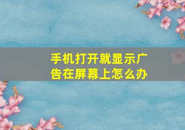 手机打开就显示广告在屏幕上怎么办