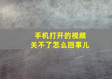 手机打开的视频关不了怎么回事儿