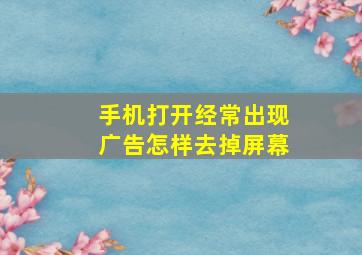 手机打开经常出现广告怎样去掉屏幕