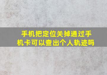 手机把定位关掉通过手机卡可以查出个人轨迹吗