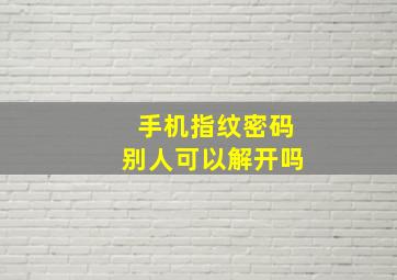 手机指纹密码别人可以解开吗