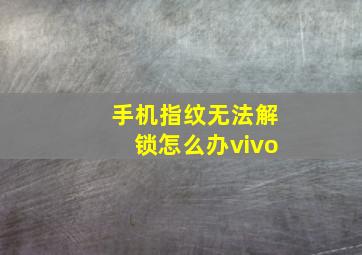 手机指纹无法解锁怎么办vivo