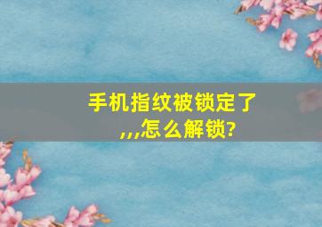 手机指纹被锁定了,,,怎么解锁?