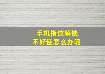 手机指纹解锁不好使怎么办呢