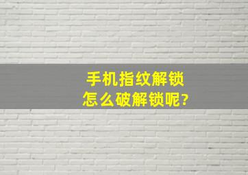 手机指纹解锁怎么破解锁呢?