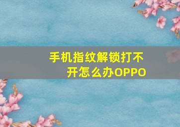 手机指纹解锁打不开怎么办OPPO