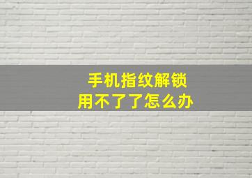 手机指纹解锁用不了了怎么办