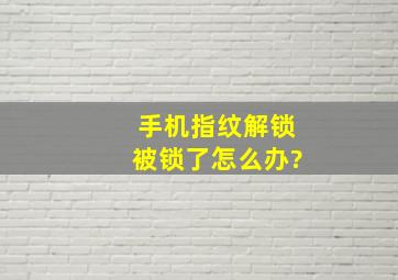 手机指纹解锁被锁了怎么办?