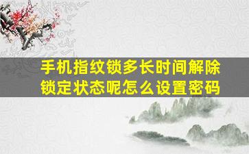 手机指纹锁多长时间解除锁定状态呢怎么设置密码