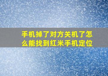 手机掉了对方关机了怎么能找到红米手机定位