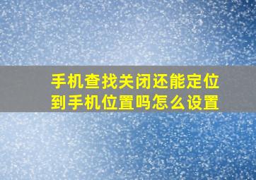 手机查找关闭还能定位到手机位置吗怎么设置