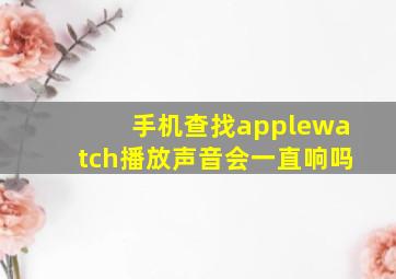 手机查找applewatch播放声音会一直响吗