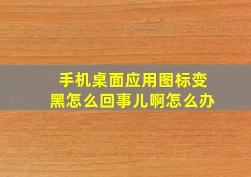 手机桌面应用图标变黑怎么回事儿啊怎么办