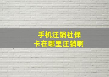 手机注销社保卡在哪里注销啊