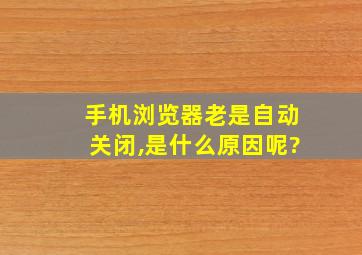 手机浏览器老是自动关闭,是什么原因呢?