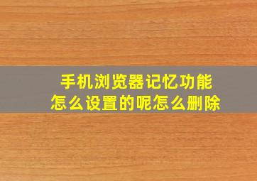 手机浏览器记忆功能怎么设置的呢怎么删除