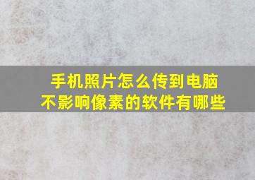 手机照片怎么传到电脑不影响像素的软件有哪些