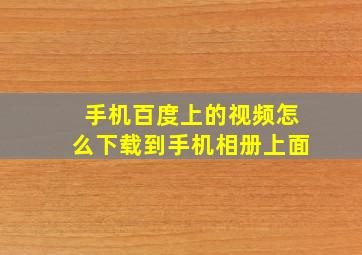 手机百度上的视频怎么下载到手机相册上面