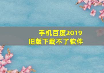 手机百度2019旧版下载不了软件