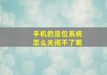 手机的定位系统怎么关闭不了呢