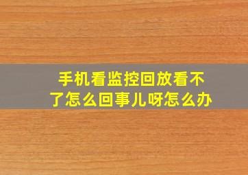 手机看监控回放看不了怎么回事儿呀怎么办